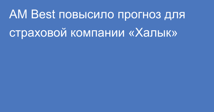 AM Best повысило прогноз для страховой компании «Халык»