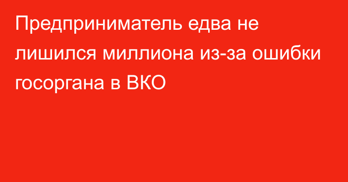 Предприниматель едва не лишился миллиона из-за ошибки госоргана в ВКО