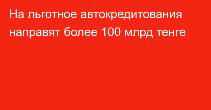 На льготное автокредитования направят более 100 млрд тенге