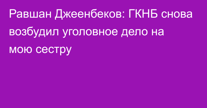 Равшан Джеенбеков: ГКНБ снова возбудил уголовное дело на мою сестру