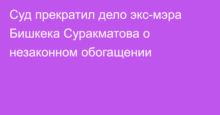 Суд прекратил дело экс-мэра Бишкека Суракматова о незаконном обогащении