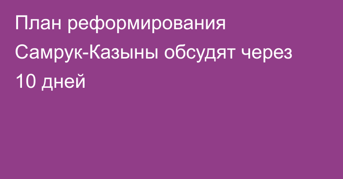 План реформирования Самрук-Казыны обсудят через 10 дней