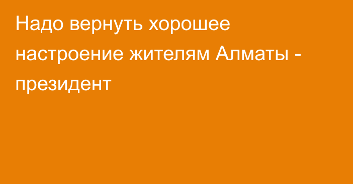 Надо вернуть хорошее настроение жителям Алматы - президент