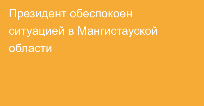 Президент обеспокоен ситуацией в Мангистауской области