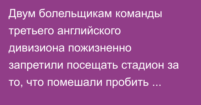 Двум болельщикам команды третьего английского дивизиона пожизненно запретили посещать стадион за то, что помешали пробить пенальти