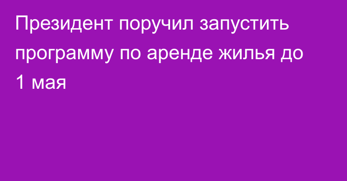 Президент поручил запустить программу по аренде жилья до 1 мая