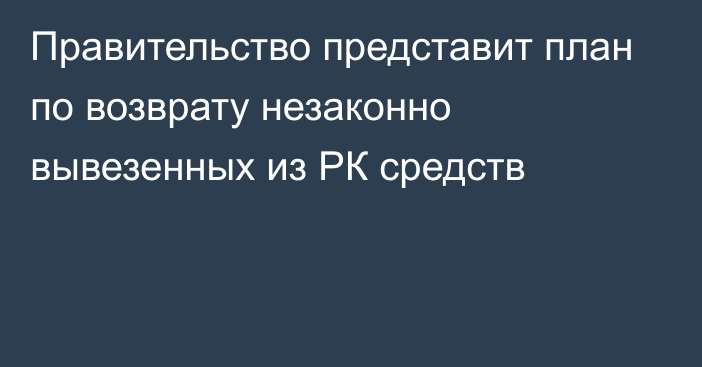 Правительство представит план по возврату незаконно вывезенных из РК средств