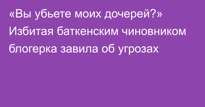 «Вы убьете моих дочерей?» Избитая баткенским чиновником блогерка завила об угрозах