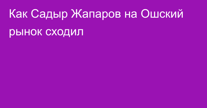 Как Садыр Жапаров на Ошский рынок сходил