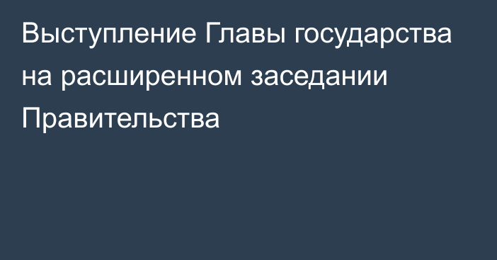 Выступление Главы государства на расширенном заседании Правительства