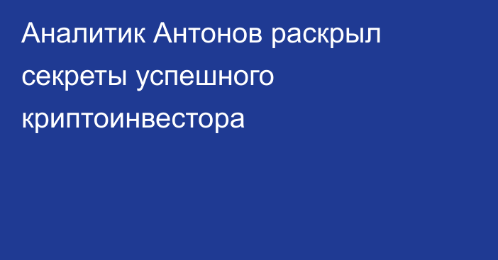 Аналитик Антонов раскрыл секреты успешного криптоинвестора