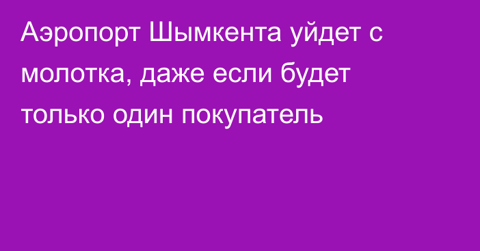 Аэропорт Шымкента уйдет с молотка, даже если будет только один покупатель