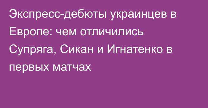 Экспресс-дебюты украинцев в Европе: чем отличились Супряга, Сикан и Игнатенко в первых матчах