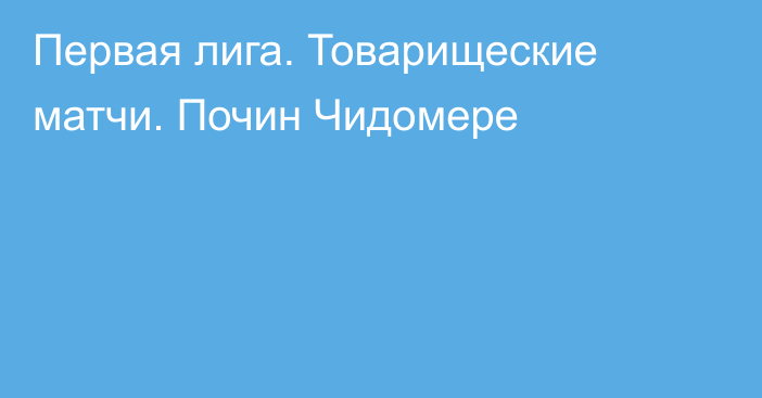 Первая лига. Товарищеские матчи. Почин Чидомере