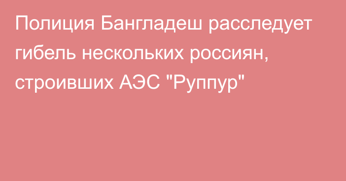 Полиция Бангладеш расследует гибель нескольких россиян, строивших АЭС 