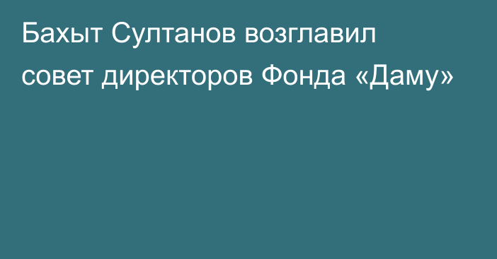 Бахыт Султанов возглавил совет директоров Фонда «Даму»