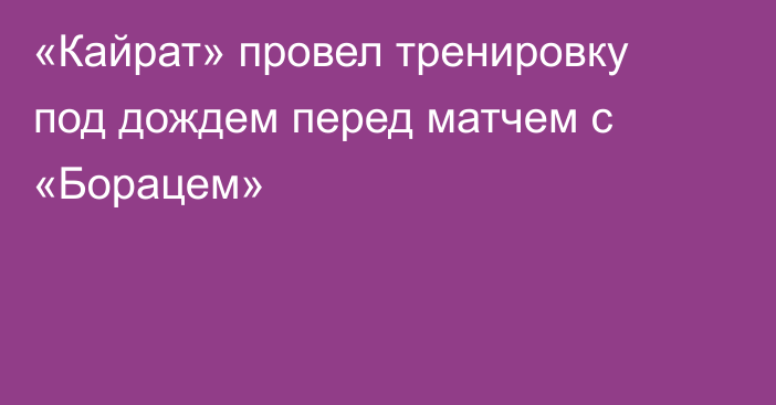 «Кайрат» провел тренировку под дождем перед матчем с «Борацем»