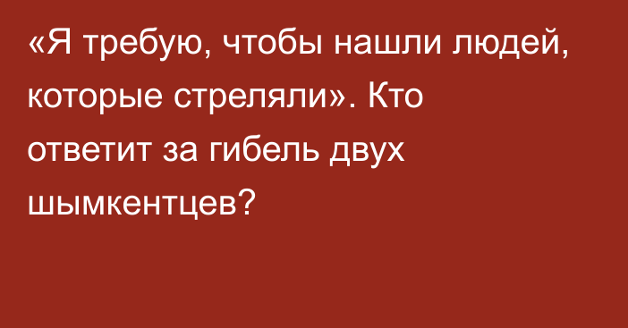 «Я требую, чтобы нашли людей, которые стреляли». Кто ответит за гибель двух шымкентцев?