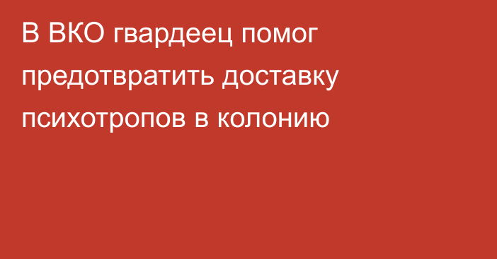 В ВКО гвардеец помог предотвратить доставку психотропов в колонию