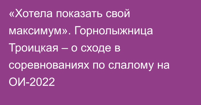 «Хотела показать свой максимум». Горнолыжница Троицкая – о сходе в соревнованиях по слалому на ОИ-2022