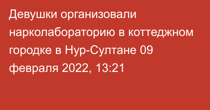 Девушки организовали нарколабораторию в коттеджном городке в Нур-Султане
                09 февраля 2022, 13:21