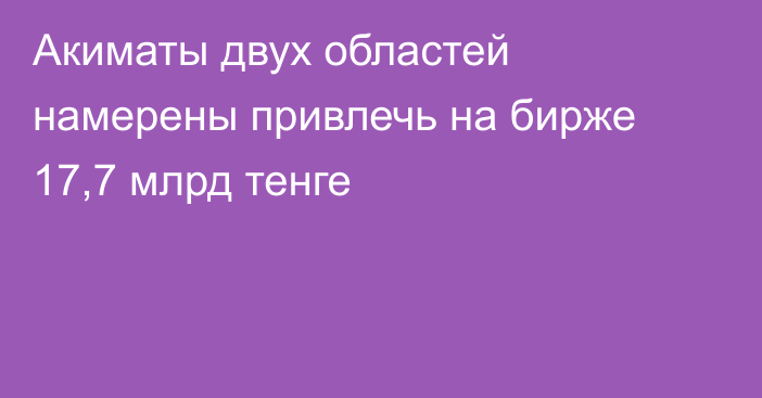 Акиматы двух областей намерены привлечь на бирже 17,7 млрд тенге