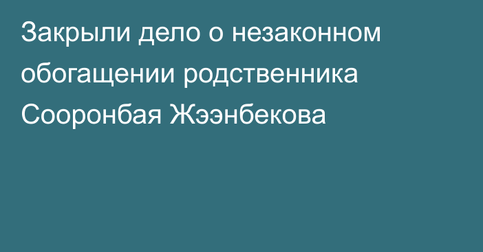 Закрыли дело о незаконном обогащении родственника Сооронбая Жээнбекова