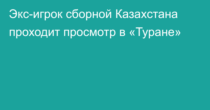 Экс-игрок сборной Казахстана проходит просмотр в «Туране»