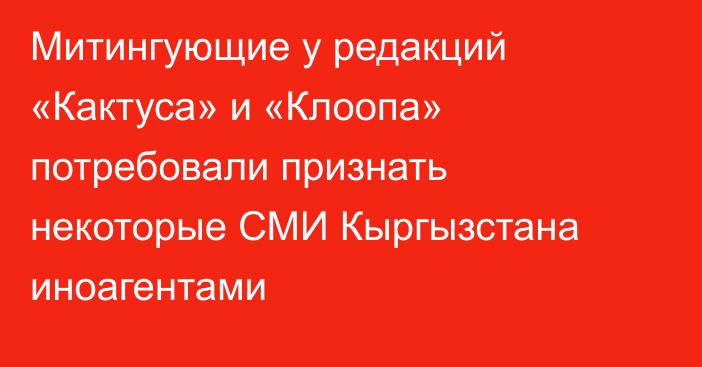 Митингующие у редакций «Кактуса» и «Клоопа» потребовали признать некоторые СМИ Кыргызстана иноагентами