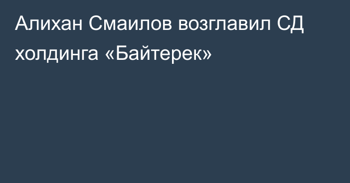 Алихан Смаилов возглавил СД холдинга «Байтерек»