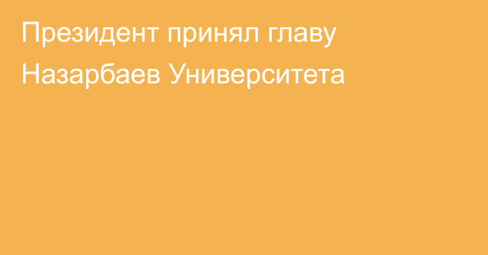 Президент принял главу Назарбаев Университета