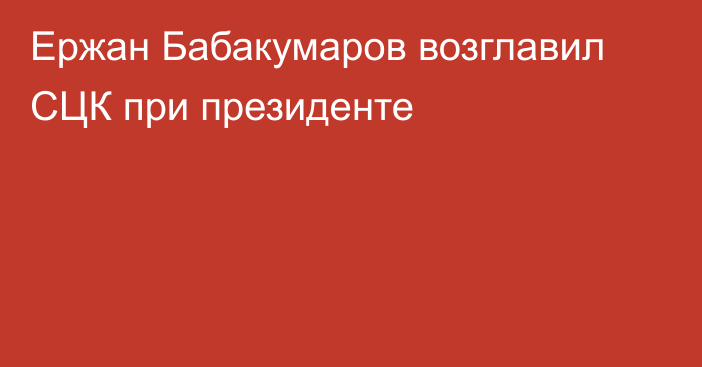 Ержан Бабакумаров возглавил СЦК при президенте