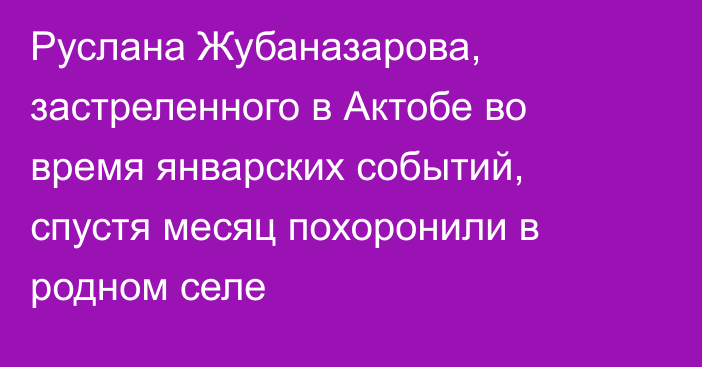 Руслана Жубаназарова, застреленного в Актобе во время январских событий, спустя месяц похоронили в родном селе