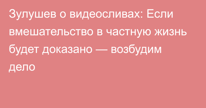 Зулушев о видеосливах: Если вмешательство в частную жизнь будет доказано — возбудим дело