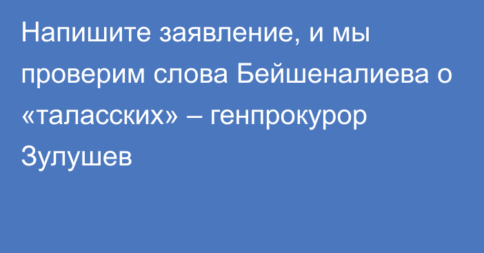 Напишите заявление, и мы проверим слова Бейшеналиева о «таласских» – генпрокурор Зулушев