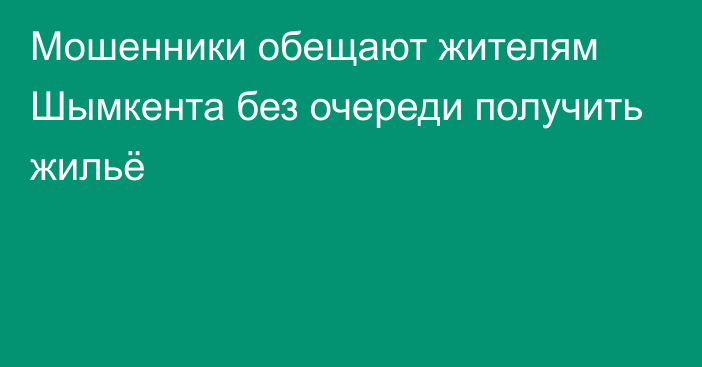 Мошенники обещают жителям Шымкента без очереди получить жильё