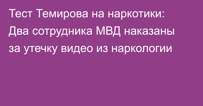 Тест Темирова на наркотики: Два сотрудника МВД наказаны за утечку видео из наркологии