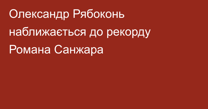 Олександр Рябоконь наближається до рекорду Романа Санжара