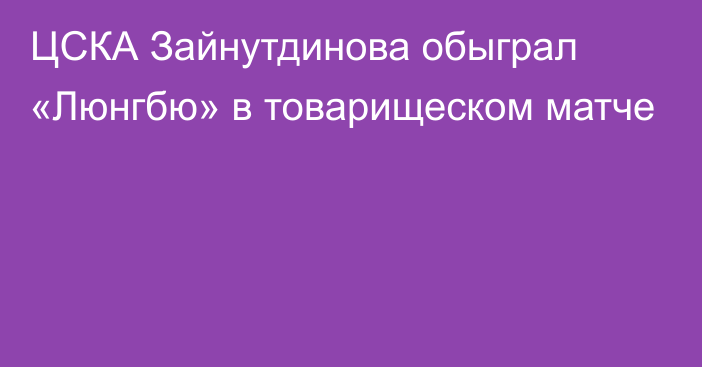 ЦСКА Зайнутдинова обыграл «Люнгбю» в товарищеском матче