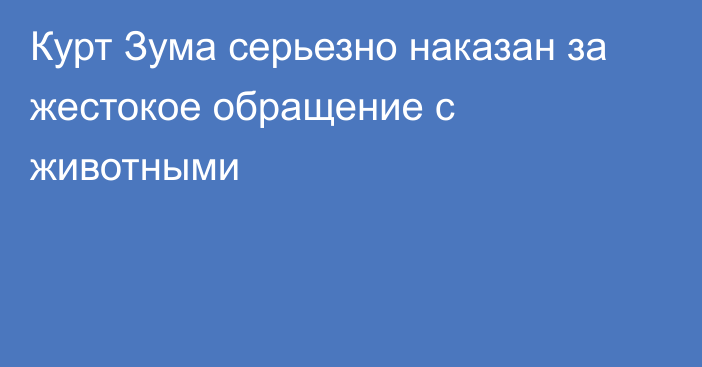 Курт Зума серьезно наказан за жестокое обращение с животными