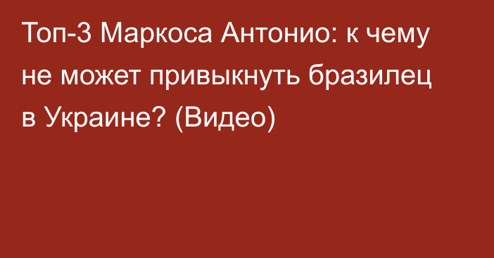 Топ-3 Маркоса Антонио: к чему не может привыкнуть бразилец в Украине? (Видео)