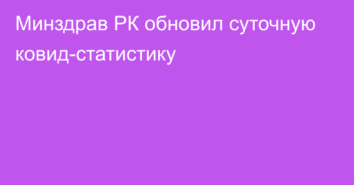 Минздрав РК обновил суточную ковид-статистику