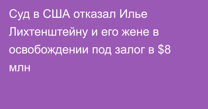 Суд в США отказал Илье Лихтенштейну и его жене в освобождении под залог в $8 млн