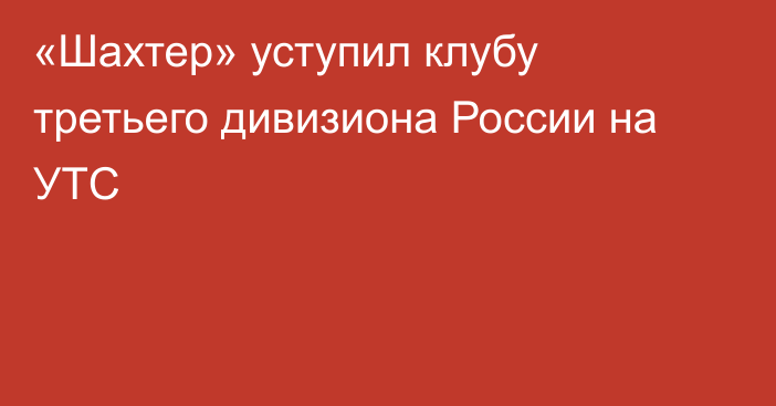 «Шахтер» уступил клубу третьего дивизиона России на УТС