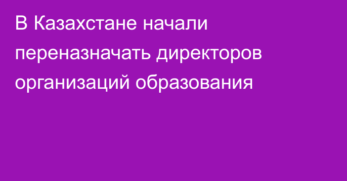 В Казахстане начали переназначать директоров организаций образования