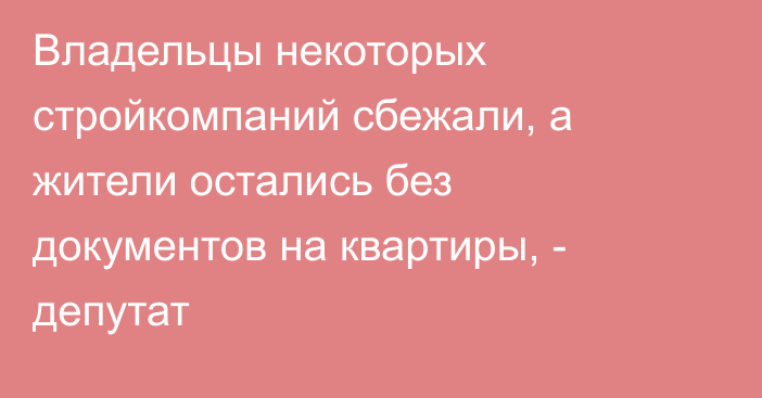 Владельцы некоторых стройкомпаний сбежали, а жители остались без документов на квартиры, - депутат