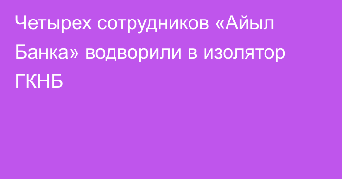 Четырех сотрудников «Айыл Банка» водворили в изолятор ГКНБ