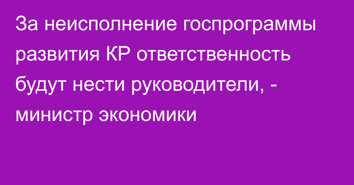 За неисполнение госпрограммы развития КР ответственность будут нести руководители, - министр экономики