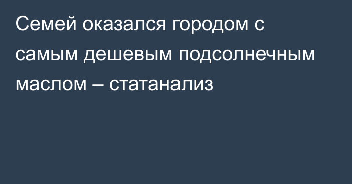 Семей оказался городом с самым дешевым подсолнечным маслом – статанализ