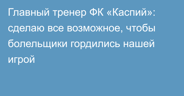 Главный тренер ФК «Каспий»: сделаю все возможное, чтобы болельщики гордились нашей игрой